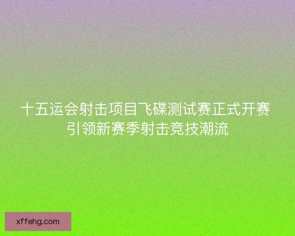 十五运会射击项目飞碟测试赛正式开赛 引领新赛季射击竞技潮流